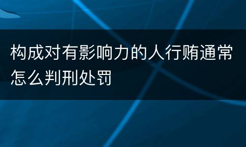 构成对有影响力的人行贿通常怎么判刑处罚