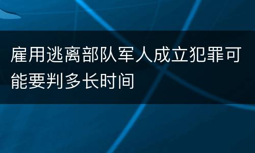 雇用逃离部队军人成立犯罪可能要判多长时间