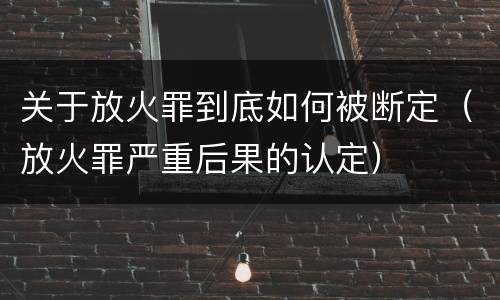 关于放火罪到底如何被断定（放火罪严重后果的认定）