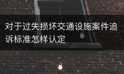 对于过失损坏交通设施案件追诉标准怎样认定