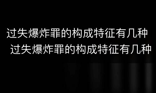 过失爆炸罪的构成特征有几种 过失爆炸罪的构成特征有几种情形