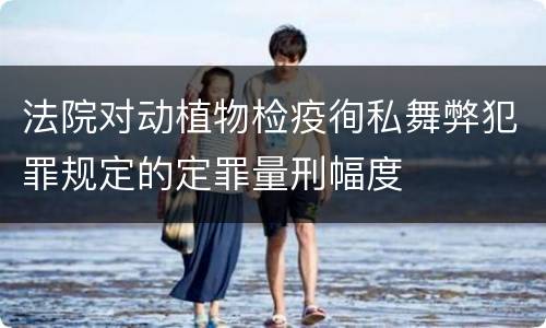 法院对动植物检疫徇私舞弊犯罪规定的定罪量刑幅度