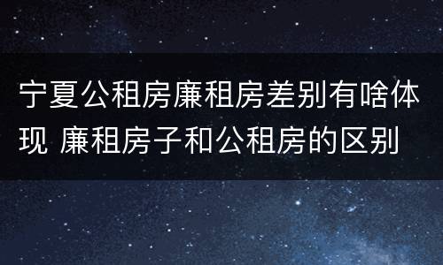 宁夏公租房廉租房差别有啥体现 廉租房子和公租房的区别