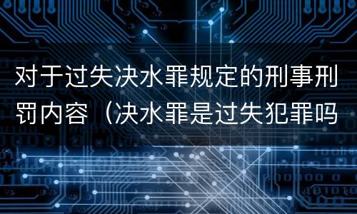 对于过失决水罪规定的刑事刑罚内容（决水罪是过失犯罪吗）