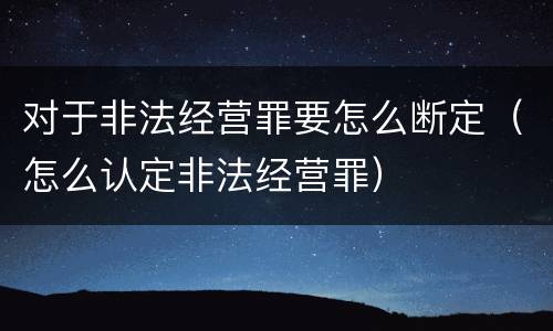 对于非法经营罪要怎么断定（怎么认定非法经营罪）