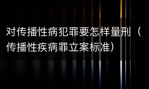 对传播性病犯罪要怎样量刑（传播性疾病罪立案标准）