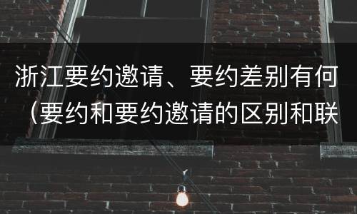 浙江要约邀请、要约差别有何(要约和要约邀请的区别和联系)