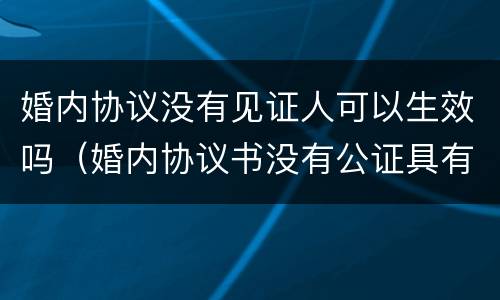 婚内协议没有见证人可以生效吗（婚内协议书没有公证具有法律效力吗）