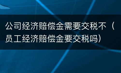 公司经济赔偿金需要交税不（员工经济赔偿金要交税吗）