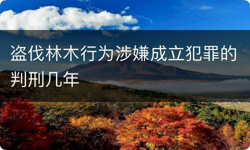 盗伐林木行为涉嫌成立犯罪的判刑几年