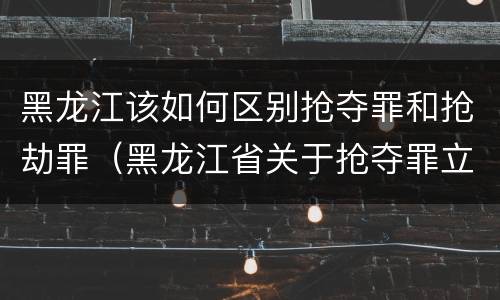 黑龙江该如何区别抢夺罪和抢劫罪（黑龙江省关于抢夺罪立案标准）