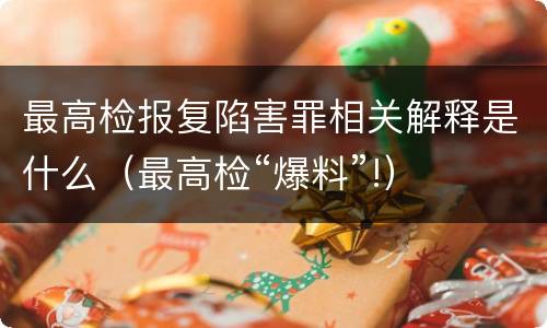 最高检报复陷害罪相关解释是什么（最高检“爆料”!）