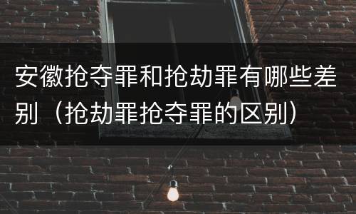 安徽抢夺罪和抢劫罪有哪些差别（抢劫罪抢夺罪的区别）