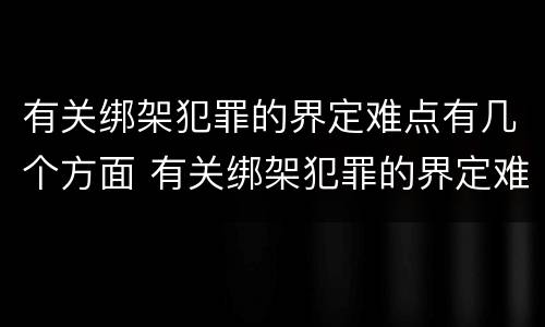 有关绑架犯罪的界定难点有几个方面 有关绑架犯罪的界定难点有几个方面的问题
