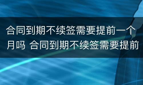 合同到期不续签需要提前一个月吗 合同到期不续签需要提前多久通知员工