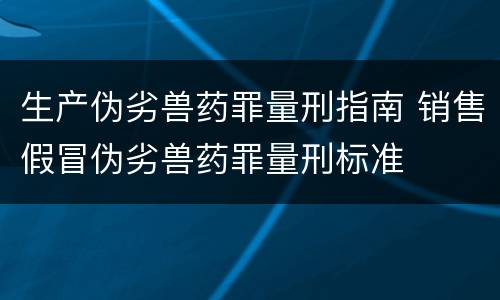 生产伪劣兽药罪量刑指南 销售假冒伪劣兽药罪量刑标准