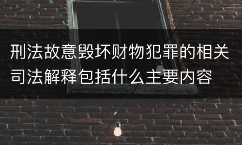 刑法故意毁坏财物犯罪的相关司法解释包括什么主要内容