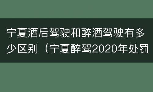 宁夏酒后驾驶和醉酒驾驶有多少区别（宁夏醉驾2020年处罚标准）