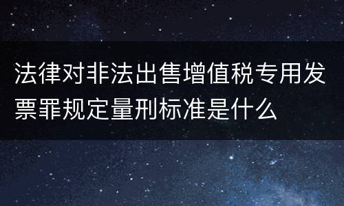 法律对非法出售增值税专用发票罪规定量刑标准是什么