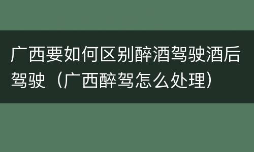 广西要如何区别醉酒驾驶酒后驾驶（广西醉驾怎么处理）