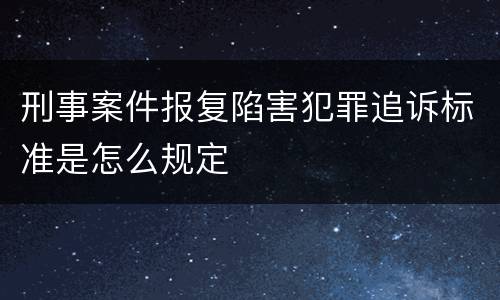 刑事案件报复陷害犯罪追诉标准是怎么规定