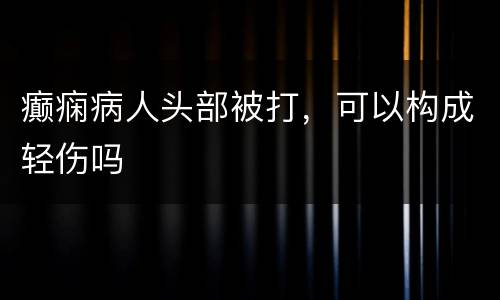 癫痫病人头部被打，可以构成轻伤吗