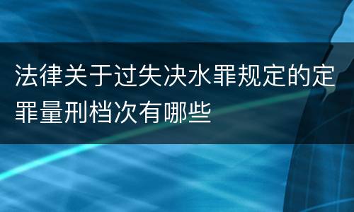 法律关于过失决水罪规定的定罪量刑档次有哪些