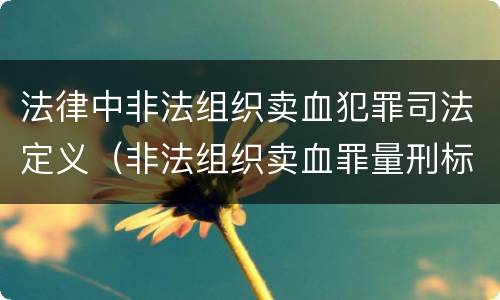 法律中非法组织卖血犯罪司法定义（非法组织卖血罪量刑标准）