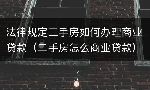 法律规定二手房如何办理商业贷款（二手房怎么商业贷款）