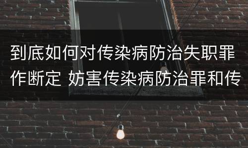 到底如何对传染病防治失职罪作断定 妨害传染病防治罪和传染病防治失职罪