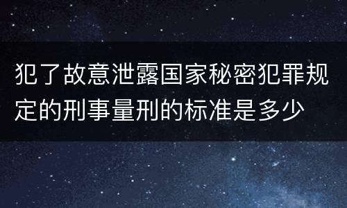 犯了故意泄露国家秘密犯罪规定的刑事量刑的标准是多少