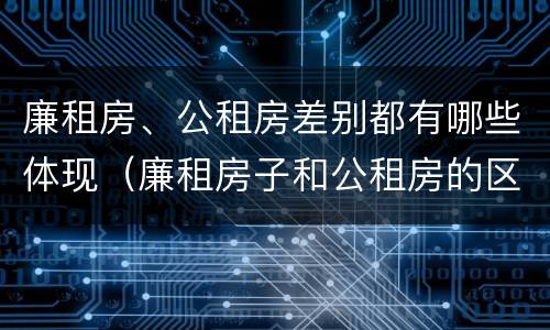 廉租房、公租房差别都有哪些体现（廉租房子和公租房的区别）