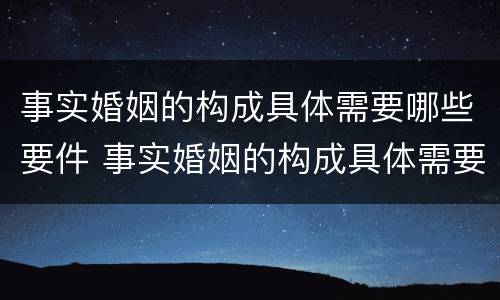 事实婚姻的构成具体需要哪些要件 事实婚姻的构成具体需要哪些要件和条件