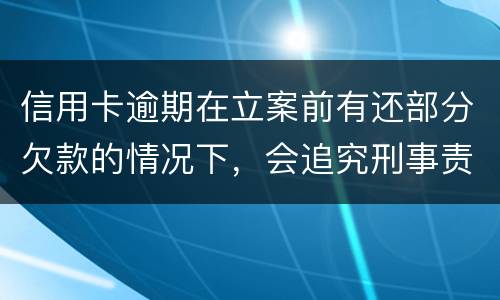信用卡逾期在立案前有还部分欠款的情况下，会追究刑事责任吗