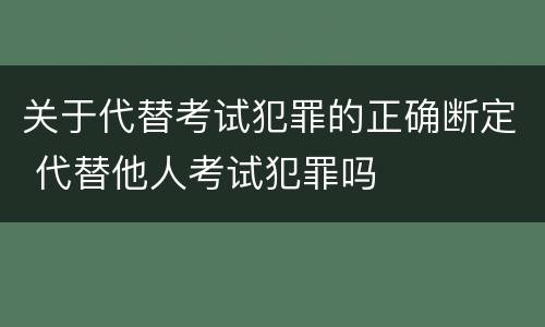 关于代替考试犯罪的正确断定 代替他人考试犯罪吗