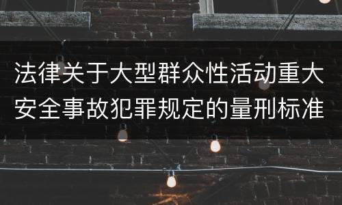 法律关于大型群众性活动重大安全事故犯罪规定的量刑标准是怎样的