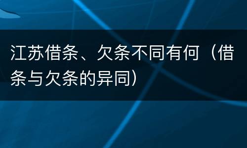 江苏借条、欠条不同有何（借条与欠条的异同）