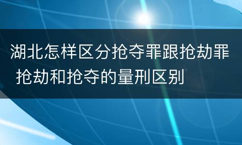 湖北怎样区分抢夺罪跟抢劫罪 抢劫和抢夺的量刑区别