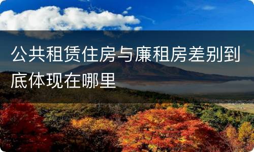 公共租赁住房与廉租房差别到底体现在哪里