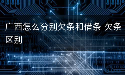 广西怎么分别欠条和借条 欠条区别