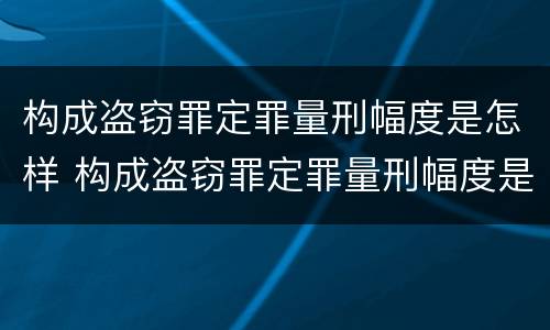构成盗窃罪定罪量刑幅度是怎样 构成盗窃罪定罪量刑幅度是怎样计算的