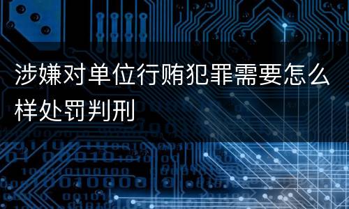 涉嫌对单位行贿犯罪需要怎么样处罚判刑