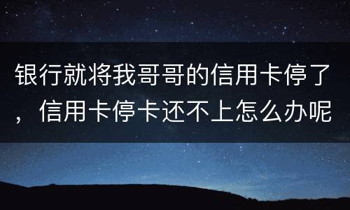 银行就将我哥哥的信用卡停了，信用卡停卡还不上怎么办呢