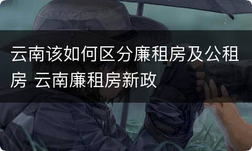 云南该如何区分廉租房及公租房 云南廉租房新政