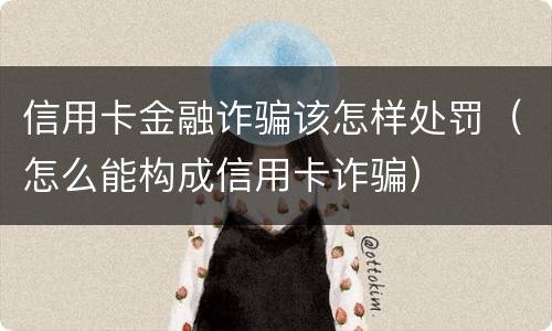信用卡金融诈骗该怎样处罚（怎么能构成信用卡诈骗）