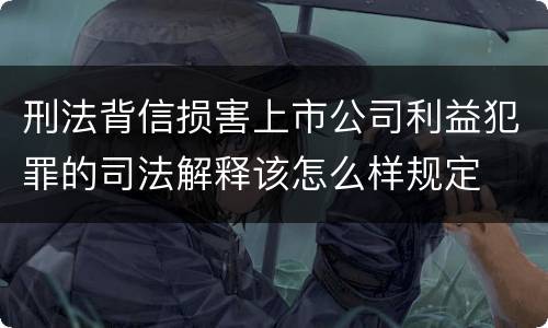 刑法背信损害上市公司利益犯罪的司法解释该怎么样规定