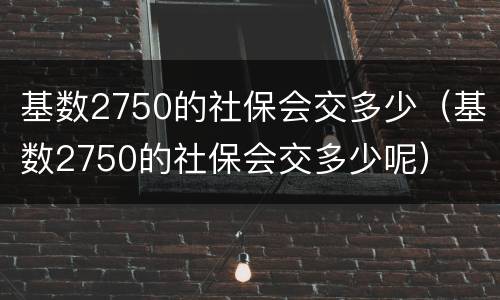 基数2750的社保会交多少（基数2750的社保会交多少呢）