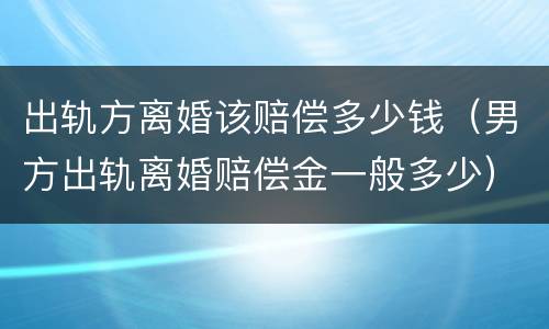 出轨方离婚该赔偿多少钱（男方出轨离婚赔偿金一般多少）