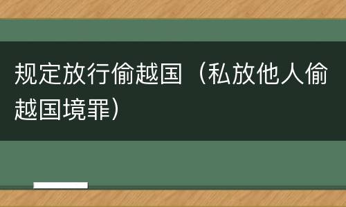 规定放行偷越国（私放他人偷越国境罪）