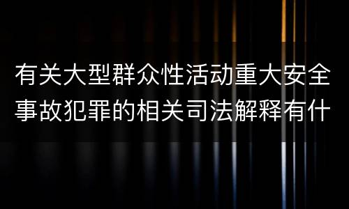 有关大型群众性活动重大安全事故犯罪的相关司法解释有什么主要规定